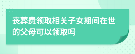 丧葬费领取相关子女期间在世的父母可以领取吗