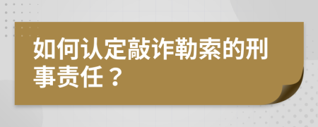 如何认定敲诈勒索的刑事责任？