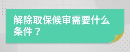 解除取保候审需要什么条件？