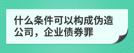 什么条件可以构成伪造公司，企业债券罪