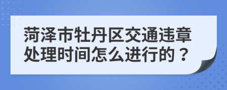 菏泽市牡丹区交通违章处理时间怎么进行的？