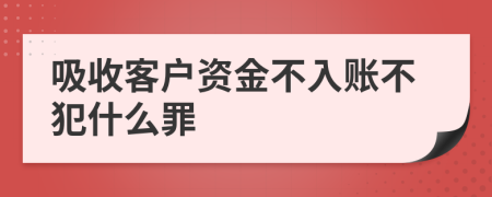 吸收客户资金不入账不犯什么罪