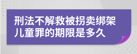 刑法不解救被拐卖绑架儿童罪的期限是多久