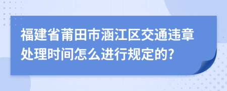 福建省莆田市涵江区交通违章处理时间怎么进行规定的?