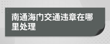 南通海门交通违章在哪里处理