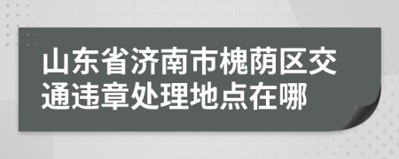 山东省济南市槐荫区交通违章处理地点在哪