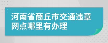 河南省商丘市交通违章网点哪里有办理