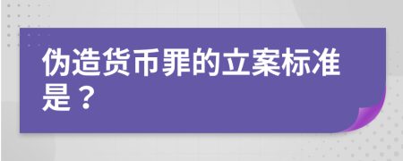 伪造货币罪的立案标准是？