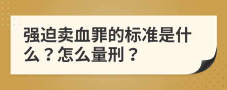 强迫卖血罪的标准是什么？怎么量刑？