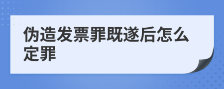 伪造发票罪既遂后怎么定罪