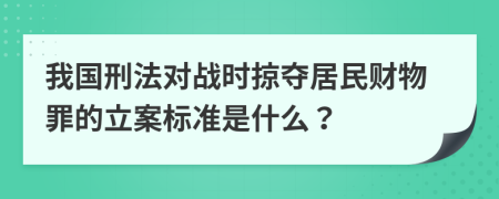 我国刑法对战时掠夺居民财物罪的立案标准是什么？