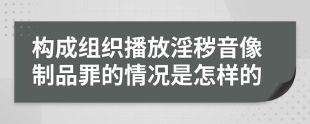 构成组织播放淫秽音像制品罪的情况是怎样的