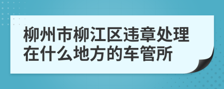 柳州市柳江区违章处理在什么地方的车管所