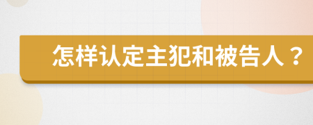 怎样认定主犯和被告人？