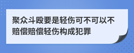 聚众斗殴要是轻伤可不可以不赔偿赔偿轻伤构成犯罪