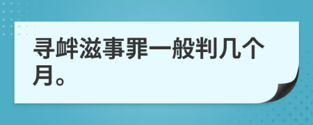 寻衅滋事罪一般判几个月。