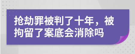 抢劫罪被判了十年，被拘留了案底会消除吗