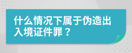 什么情况下属于伪造出入境证件罪？