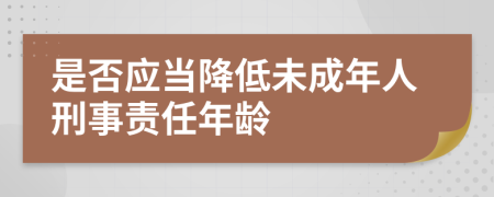 是否应当降低未成年人刑事责任年龄