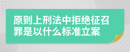 原则上刑法中拒绝征召罪是以什么标准立案