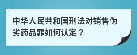 中华人民共和国刑法对销售伪劣药品罪如何认定？