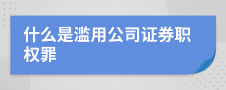 什么是滥用公司证券职权罪