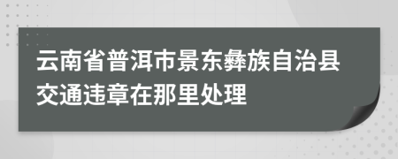 云南省普洱市景东彝族自治县交通违章在那里处理