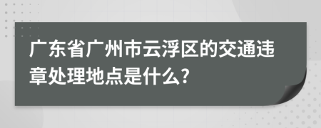 广东省广州市云浮区的交通违章处理地点是什么?