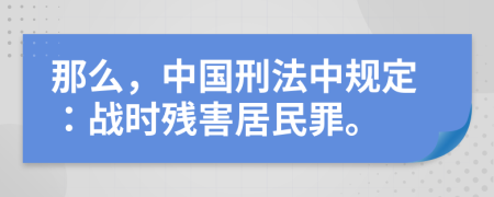 那么，中国刑法中规定：战时残害居民罪。