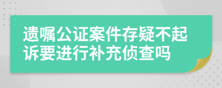 遗嘱公证案件存疑不起诉要进行补充侦查吗