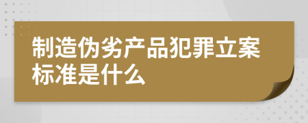 制造伪劣产品犯罪立案标准是什么