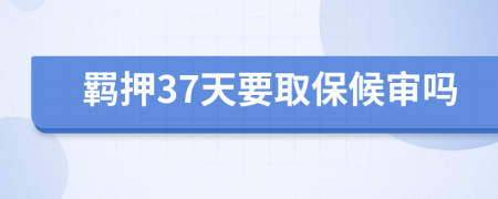 羁押37天要取保候审吗
