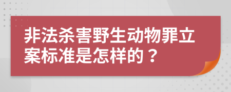 非法杀害野生动物罪立案标准是怎样的？