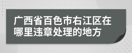 广西省百色市右江区在哪里违章处理的地方