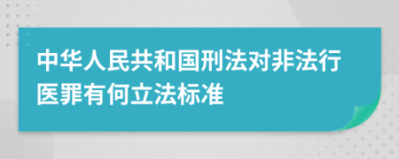 中华人民共和国刑法对非法行医罪有何立法标准