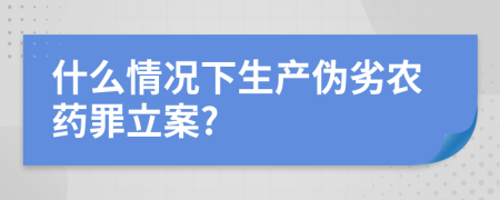 什么情况下生产伪劣农药罪立案?