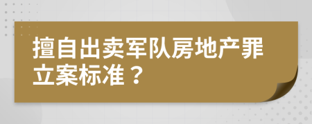 擅自出卖军队房地产罪立案标准？