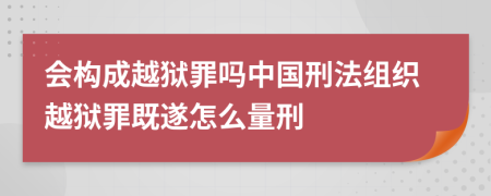 会构成越狱罪吗中国刑法组织越狱罪既遂怎么量刑