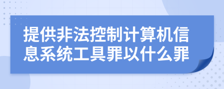 提供非法控制计算机信息系统工具罪以什么罪