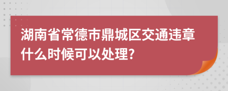 湖南省常德市鼎城区交通违章什么时候可以处理?