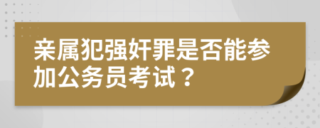 亲属犯强奸罪是否能参加公务员考试？