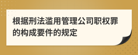 根据刑法滥用管理公司职权罪的构成要件的规定