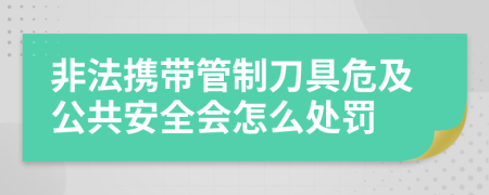 非法携带管制刀具危及公共安全会怎么处罚