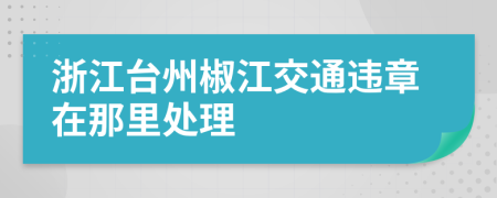 浙江台州椒江交通违章在那里处理