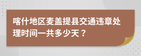 喀什地区麦盖提县交通违章处理时间一共多少天？