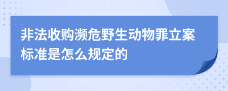 非法收购濒危野生动物罪立案标准是怎么规定的