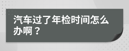 汽车过了年检时间怎么办啊？