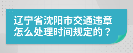 辽宁省沈阳市交通违章怎么处理时间规定的？