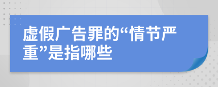 虚假广告罪的“情节严重”是指哪些