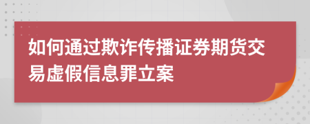 如何通过欺诈传播证券期货交易虚假信息罪立案